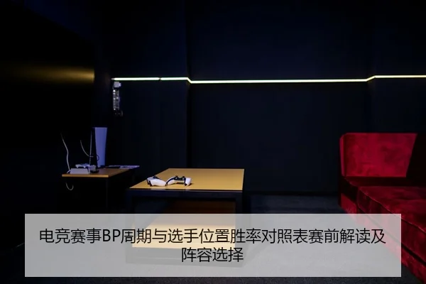 电竞赛事BP周期与选手位置胜率对照表赛前解读及阵容选择