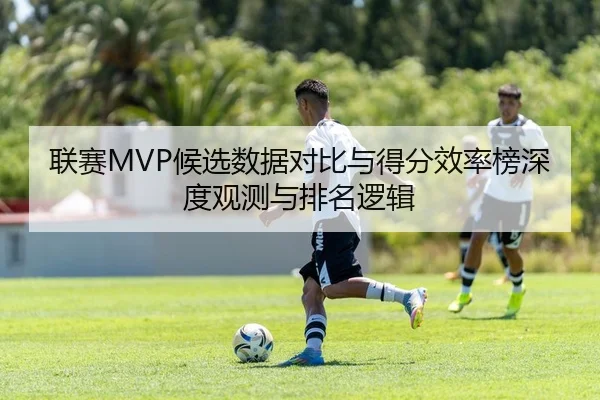 联赛MVP候选数据对比与得分效率榜深度观测与排名逻辑